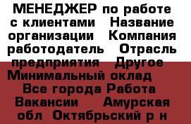 МЕНЕДЖЕР по работе с клиентами › Название организации ­ Компания-работодатель › Отрасль предприятия ­ Другое › Минимальный оклад ­ 1 - Все города Работа » Вакансии   . Амурская обл.,Октябрьский р-н